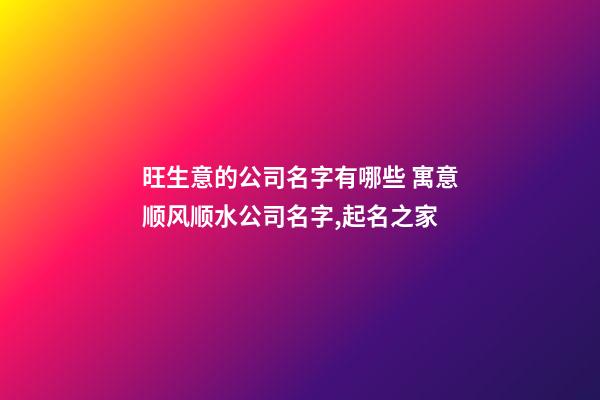 旺生意的公司名字有哪些 寓意顺风顺水公司名字,起名之家-第1张-公司起名-玄机派
